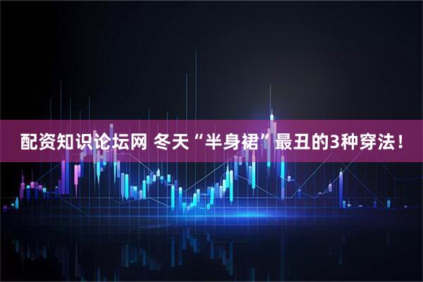 配资知识论坛网 冬天“半身裙”最丑的3种穿法！