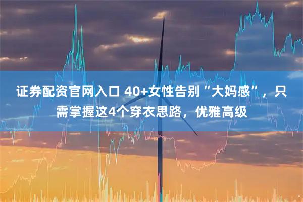 证券配资官网入口 40+女性告别“大妈感”，只需掌握这4个穿衣思路，优雅高级