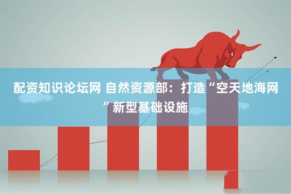 配资知识论坛网 自然资源部：打造“空天地海网”新型基础设施