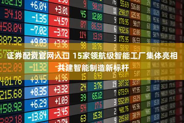 证券配资官网入口 15家领航级智能工厂集体亮相 共建智能制造新标杆