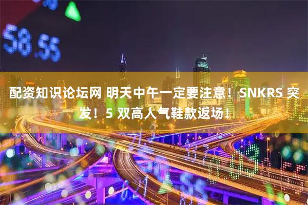 配资知识论坛网 明天中午一定要注意！SNKRS 突发！5 双高人气鞋款返场！