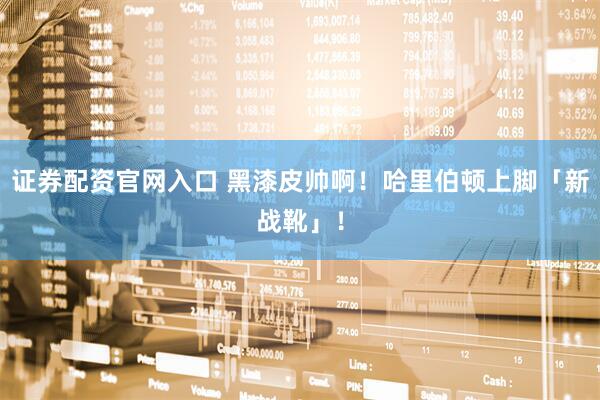 证券配资官网入口 黑漆皮帅啊！哈里伯顿上脚「新战靴」！