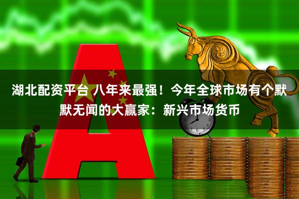 湖北配资平台 八年来最强！今年全球市场有个默默无闻的大赢家：新兴市场货币