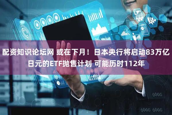 配资知识论坛网 或在下月！日本央行将启动83万亿日元的ETF抛售计划 可能历时112年