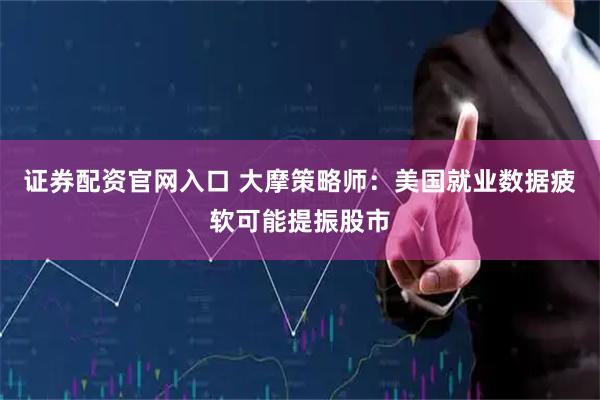 证券配资官网入口 大摩策略师：美国就业数据疲软可能提振股市