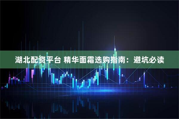 湖北配资平台 精华面霜选购指南：避坑必读