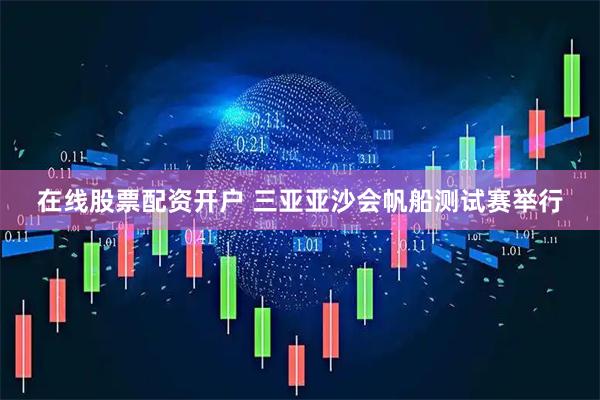 在线股票配资开户 三亚亚沙会帆船测试赛举行
