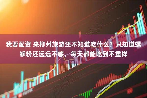 我要配资 来柳州旅游还不知道吃什么？只知道螺蛳粉还远远不够，每天都能吃到不重样