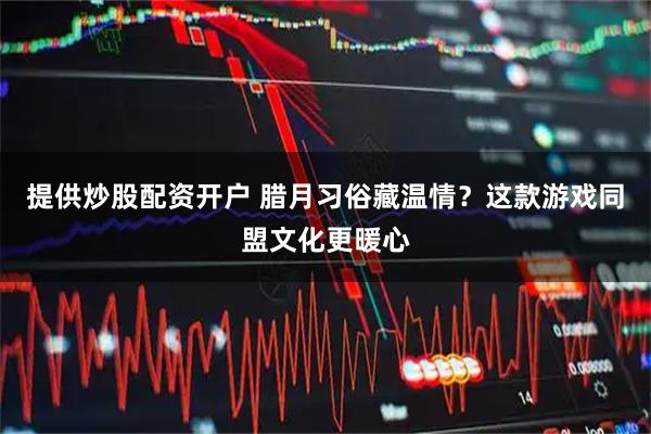 提供炒股配资开户 腊月习俗藏温情？这款游戏同盟文化更暖心