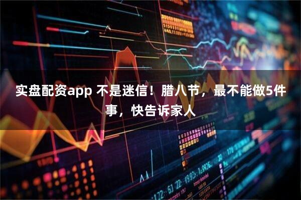 实盘配资app 不是迷信！腊八节，最不能做5件事，快告诉家人