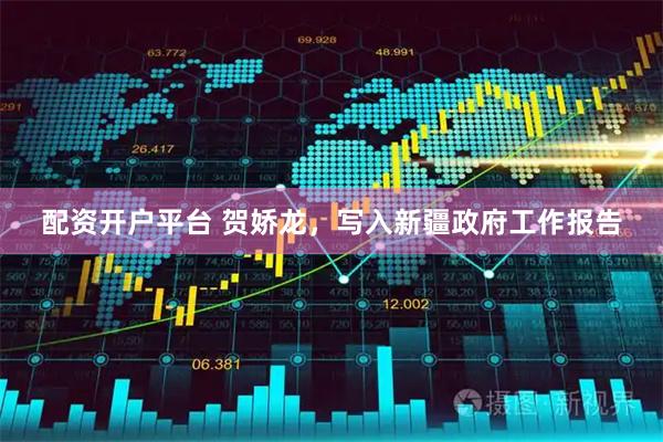 配资开户平台 贺娇龙，写入新疆政府工作报告