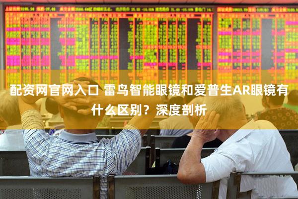 配资网官网入口 雷鸟智能眼镜和爱普生AR眼镜有什么区别？深度剖析