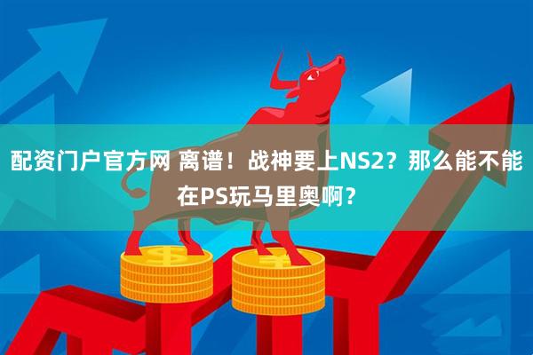 配资门户官方网 离谱！战神要上NS2？那么能不能在PS玩马里奥啊？