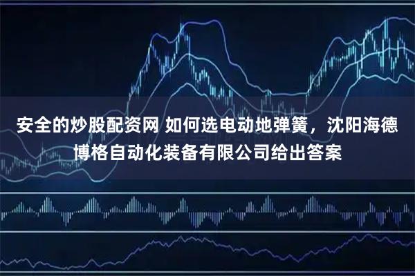 安全的炒股配资网 如何选电动地弹簧，沈阳海德博格自动化装备有限公司给出答案