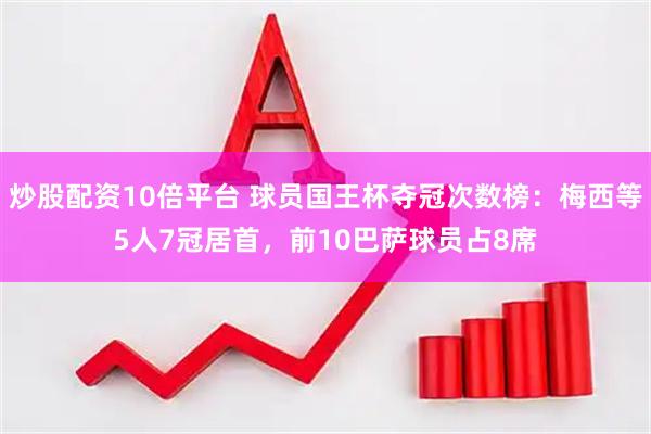 炒股配资10倍平台 球员国王杯夺冠次数榜：梅西等5人7冠居首，前10巴萨球员占8席