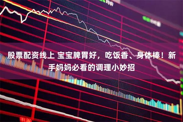 股票配资线上 宝宝脾胃好，吃饭香、身体棒！新手妈妈必看的调理小妙招