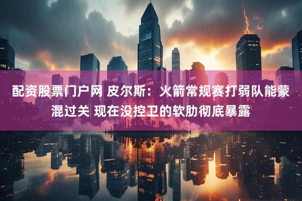 配资股票门户网 皮尔斯：火箭常规赛打弱队能蒙混过关 现在没控卫的软肋彻底暴露