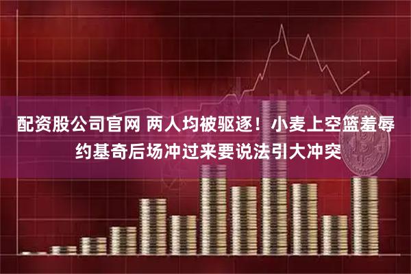 配资股公司官网 两人均被驱逐！小麦上空篮羞辱 约基奇后场冲过来要说法引大冲突