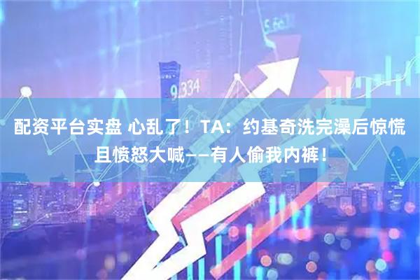 配资平台实盘 心乱了！TA：约基奇洗完澡后惊慌且愤怒大喊——有人偷我内裤！