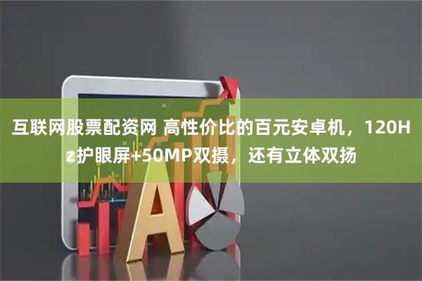 互联网股票配资网 高性价比的百元安卓机，120Hz护眼屏+50MP双摄，还有立体双扬