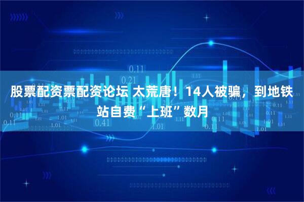 股票配资票配资论坛 太荒唐！14人被骗，到地铁站自费“上班”数月
