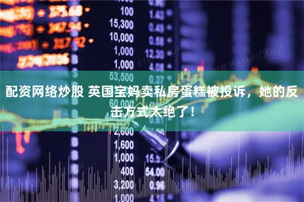 配资网络炒股 英国宝妈卖私房蛋糕被投诉，她的反击方式太绝了！
