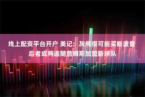 线上配资平台开户 美记：灰熊很可能买断波普 后者或将追随詹姆斯加盟新球队