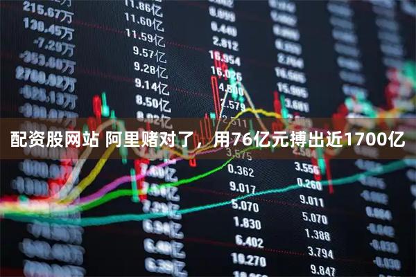 配资股网站 阿里赌对了，用76亿元搏出近1700亿